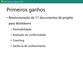 ALM SummitBrasil 2014 
Primeiros ganhos 
•Reestruturação de 11 documentos de projeto para WorkItems 
•Rastreabilidade 
•Avaliação de conformidade 
•Coaching 
•Gerência de conhecimento  