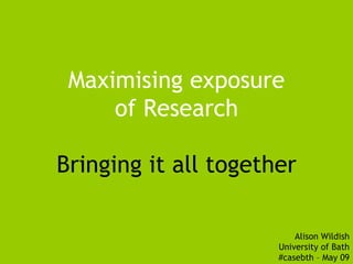 Maximising exposure of Research Bringing it all together Alison Wildish University of Bath #casebth – May 09 