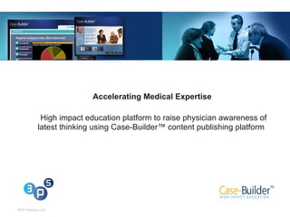   Accelerating Medical Expertise   High impact education platform  to raise physician awareness of latest thinking using Case-Builder™ content publishing platform  3PS Partners Ltd 