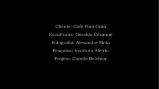 Cliente: Café Fino Grão Esculturas: Geraldo Cézanne Fotografia: Alexandre Mota Pesquisa: Instituto Aletria Projeto: Camilo Belchior 