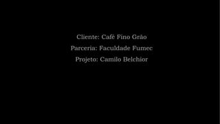 Cliente: Café Fino Grão Parceria: Faculdade Fumec Projeto: Camilo Belchior 