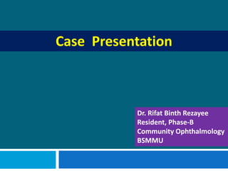 Case Presentation
Dr. Rifat Binth Rezayee
Resident, Phase-B
Community Ophthalmology
BSMMU
 