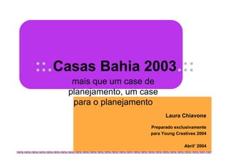 ::.Casas Bahia 2003.::
     mais que um case de
    planejamento, um case
     para o planejamento
                             Laura Chiavone

                       Preparado exclusivamente
                       para Young Creatives 2004

                                      Abril’ 2004
 
