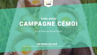 Case study
CAMPAGNE CÉMOI
du 27 mars au 16 avril 2017
ON PREND UN CAFÉ
Agence de communica-on digitale spécialisée dans le social media content.
 