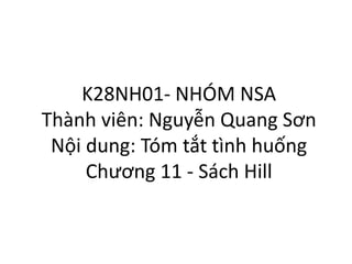 K28NH01- NHÓM NSA
Thành viên: Nguyễn Quang Sơn
Nội dung: Tóm tắt tình huống
Chương 11 - Sách Hill
 