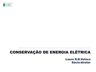 CONSERVAÇÃO DE ENERGIA ELÉTRICA
                     Lauro R.D.Volaco
                         Sócio-diretor
 