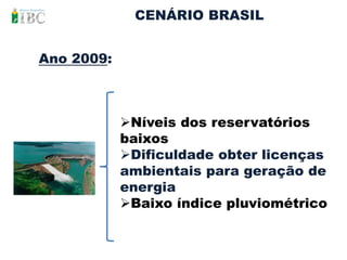 CENÁRIO BRASIL


Ano 2009:



            Níveis dos reservatórios
            baixos
            Dificuldade obter licenças
            ambientais para geração de
            energia
            Baixo índice pluviométrico
 