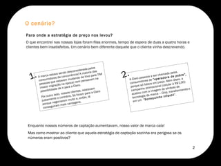 O que encontrei nas nossas lojas foram filas enormes, tempo de espera de duas a quatro horas e clientes bem insatisfeitos. Um cenário bem diferente daquele que o cliente vinha descrevendo.  Para onde a estratégia de preço nos levou? O cenário? Enquanto nossos números de captação aumentavam, nosso valor de marca caía!  Mas como mostrar ao cliente que aquela estratégia de captação sozinha era perigosa se os números eram positivos?  1. 2. A marca estava sendo desconsiderada pelos consumidores da concorrência! A maioria das pessoas que estavam mudando de Vivo para TIM (maior migração na época) nem pensavam na possibilidade de ir para a Claro.  Por outro lado, nossos clientes, relatavam justamente o contrário. Só foram para a Claro porque negociaram muito e, então, lá conseguiram mais vantagens.  A Claro passava a ser chamada pelos consumidores de  “operadora de pobre”,  porque só falava em preço. Além disso, a campanha promocional (celular à R$1,00) acabou com a imagem do símbolo de tecnologia da marca – Chip, transformando-o em um  “bonequinho infantil ”.  2 