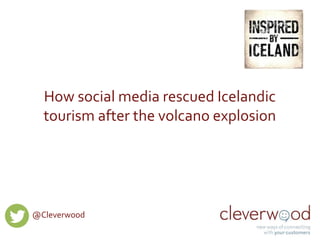 How social media rescued Icelandic 
tourism after the volcano explosion 
@Cleverwood 
 