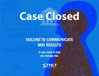 Failure to communicate
MRI Results
Case Closed
A case study to help
you manage risk.
 