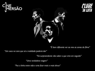 “Fez a linha entre vida e arte ﬁcar mais e mais tênue”
“Uma verdadeira viagem”
“É bem diferente ver ao vivo as cenas do ﬁlme”
“Um soco na cara que só a realidade poderia dar”
“Foi surpreendente não saber o que viria em seguida”
C NE
MERSÃO
clube
da luta
 