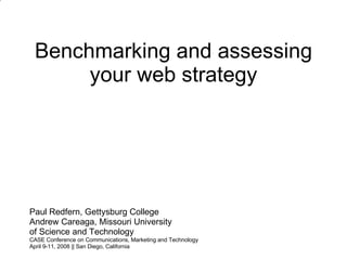 Benchmarking and assessing your web strategy Paul Redfern, Gettysburg College Andrew Careaga, Missouri University of Science and Technology CASE Conference on Communications, Marketing and Technology April 9-11, 2008 || San Diego, California 