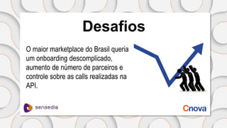 Desafios
O maior marketplace do Brasil queria
um onboarding descomplicado,
aumento de número de parceiros e
controle sobre as calls realizadas na
API.
 