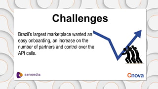 Challenges
Brazil’s largest marketplace wanted an
easy onboarding, an increase on the
number of partners and control over the
API calls.
 