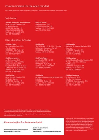 8




As marcas registradas usadas são de propriedade da Siemens Enterprise Communications
Tecnologia da Informação e Comunicações Corporativas Ltda. ou seus respectivos proprietários.
© Siemens Enterprise Communications Tecnologia da Informação e Comunicações Corporativas Ltda
is a Trademark Licensee of Siemens AG.


                                                                                                    As informações fornecidas neste folheto contêm apenas
                                                                                                    as descrições gerais e as características do desempenho,
                                                                                                    que em uso real não se aplicam necessariamente sempre
Communication for the open minded                                                                   conforme descrito, ou que possam ser alteradas como
                                                                                                    resultado do desenvolvimento adicional dos produtos.
                                                                                                    Uma obrigação de fornecer as características desejadas
                                                         Centro de Atendimento                      somente existirá se expressamente acordado nos
                                                                                                    termos do contrato. A disponibilidade e as especificações
Siemens Enterprise Communications                        0800 555850                                estão sujeitas a alterações sem aviso prévio.
www.siemens.com/open                                     atendimento.ic.br@siemens-enterprise.com
 