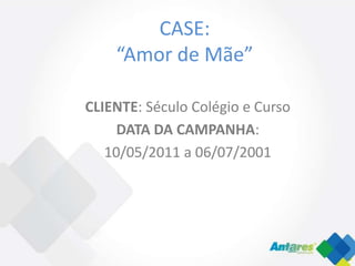 CASE:
    “Amor de Mãe”

CLIENTE: Século Colégio e Curso
     DATA DA CAMPANHA:
   10/05/2011 a 06/07/2001
 