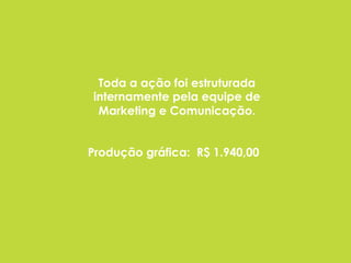 Produção gráfica: R$ 1.940,00
Toda a ação foi estruturada
internamente pela equipe de
Marketing e Comunicação.
 