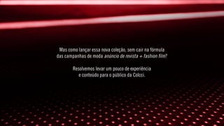 Mas como lançar essa nova coleção, sem cair na fórmula
das campanhas de moda anúncio de revista + fashion ﬁlm?
Resolvemos levar um pouco de experiência
e conteúdo para o público da Colcci.
 