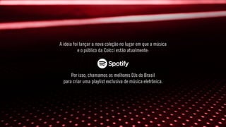 A ideia foi lançar a nova coleção no lugar em que a música
e o público da Colcci estão atualmente:
Por isso, chamamos os melhores DJs do Brasil
para criar uma playlist exclusiva de música eletrônica.
 
