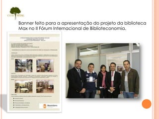 Banner feito para a apresentação do projeto da biblioteca
Max no II Fórum Internacional de Biblioteconomia.
 
