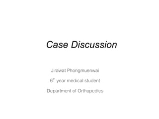 Case Discussion
Jirawat Phongmuenwai
6th year medical student
Department of Orthopedics
 
