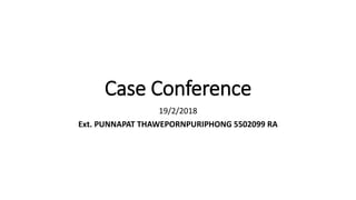Case Conference
19/2/2018
Ext. PUNNAPAT THAWEPORNPURIPHONG 5502099 RA
 