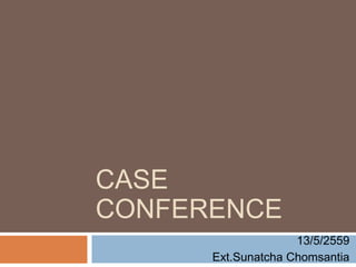 CASE
CONFERENCE
13/5/2559
Ext.Sunatcha Chomsantia
 