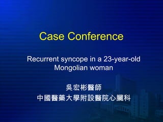 Case Conference
Recurrent syncope in a 23-year-old
       Mongolian woman

      吳宏彬醫師
  中國醫藥大學附設醫院心臟科
 