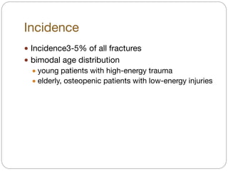 Incidence
! Incidence3-5% of all fractures

! bimodal age distribution

! young patients with high-energy trauma 

! elderly, osteopenic patients with low-energy injuries
 