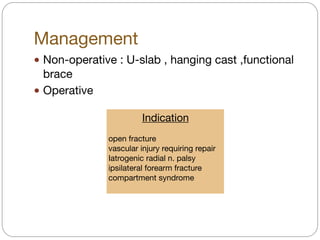 Management
! Non-operative : U-slab , hanging cast ,functional
brace

! Operative
Indication

open fracture 

vascular injury requiring repair

Iatrogenic radial n. palsy

ipsilateral forearm fracture
compartment syndrome

 