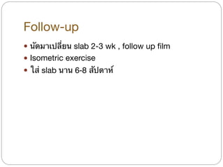 Follow-up
! นัดมาเปลี่ยน slab 2-3 wk , follow up film

! Isometric exercise

! ใส่ slab นาน 6-8 สัปดาห์
 