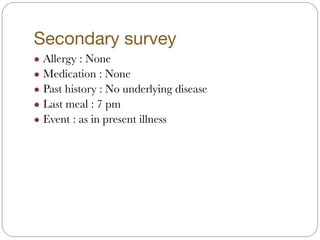 Secondary survey
! Allergy : None
! Medication : None
! Past history : No underlying disease
! Last meal : 7 pm
! Event : as in present illness
 