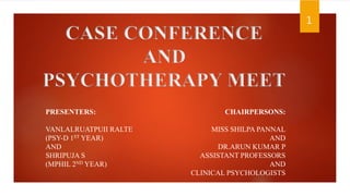 CASE CONFERENCE
AND
PSYCHOTHERAPY MEET
1
PRESENTERS:
VANLALRUATPUII RALTE
(PSY-D 1ST YEAR)
AND
SHRIPUJA S
(MPHIL 2ND YEAR)
CHAIRPERSONS:
MISS SHILPA PANNAL
AND
DR.ARUN KUMAR P
ASSISTANT PROFESSORS
AND
CLINICAL PSYCHOLOGISTS
 