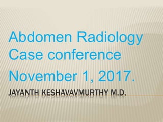JAYANTH KESHAVAVMURTHY M.D.
Abdomen Radiology
Case conference
November 1, 2017.
 