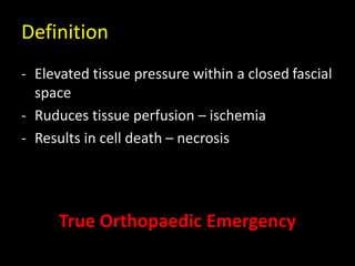 Definition
- Elevated tissue pressure within a closed fascial
space
- Ruduces tissue perfusion – ischemia
- Results in cell death – necrosis
True Orthopaedic Emergency
 