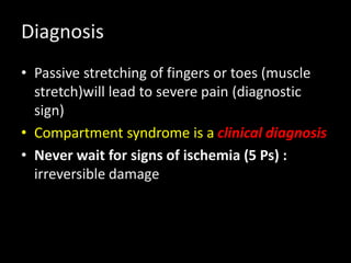 Diagnosis
• Passive stretching of fingers or toes (muscle
stretch)will lead to severe pain (diagnostic
sign)
• Compartment syndrome is a clinical diagnosis
• Never wait for signs of ischemia (5 Ps) :
irreversible damage
 