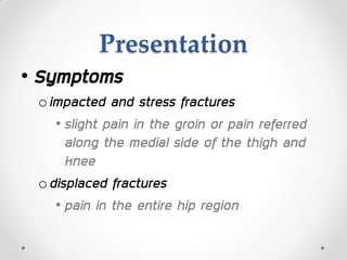 Presentation
• Symptoms
oimpacted and stress fractures
• slight pain in the groin or pain referred
along the medial side of the thigh and
knee
odisplaced fractures
• pain in the entire hip region
 
