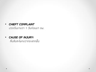 • CHIEFT COMPLAINT
ปวดต้นขาขวา 1 วันก่อนมา รพ.
• CAUSE OF INJURY:
ลื่นล้มสะโพกขวากระแทกพื้น
 