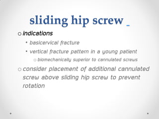sliding hip screw
oindications
• basicervical fracture
• vertical fracture pattern in a young patient
obiomechanically superior to cannulated screws
oconsider placement of additional cannulated
screw above sliding hip screw to prevent
rotation
 