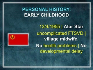 PERSONAL HISTORY:                        EARLY CHILDHOOD13/4/1955 | AlorStaruncomplicated FTSVD | village midwife.No health problems| Nodevelopmental delay