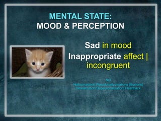 MENTAL STATE:                                      MOOD & PERCEPTIONSadin moodInappropriate affect | incongruentNOHallucinations| Pseudohallucinations |Illusions| Derealization/Depersonalization| Flashback