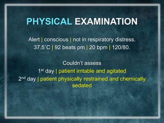 PHYSICAL EXAMINATIONAlert | conscious | not in respiratory distress. 37.5˚C | 92 beats pm | 20 bpm| 120/80. Couldn’t assess1st day | patient irritable and agitated2nd day | patient physically restrained and chemically sedated