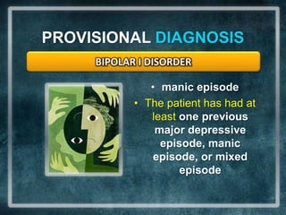 PROVISIONAL DIAGNOSISBIPOLAR I DISORDERmanic episode The patient has had at least one previous major depressive episode, manic episode, or mixed episode 