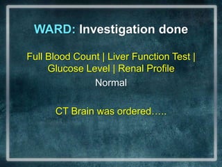 WARD: Investigation doneFull Blood Count | Liver Function Test | Glucose Level | Renal ProfileNormalCT Brain was ordered…..