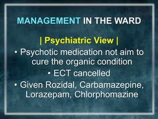 MANAGEMENT IN THE WARD| Psychiatric View | Psychotic medication not aim to cure the organic conditionECT cancelledGiven Rozidal, Carbamazepine, Lorazepam, Chlorphomazine