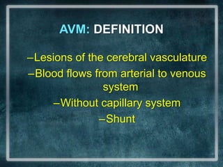 AVM: DEFINITIONLesions of the cerebral vasculatureBlood flows from arterial to venous systemWithout capillary systemShunt