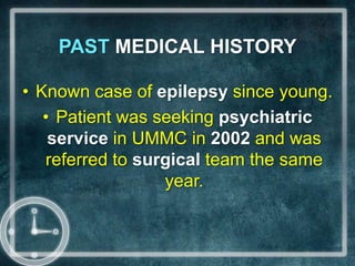PAST MEDICAL HISTORYKnown case of epilepsy since young.Patient was seeking psychiatric service in UMMC in 2002 and was referred to surgical team the same year.