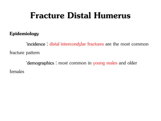 Fracture Distal Humerus
Epidemiology
◦incidence : distal intercondylar fractures are the most common
fracture pattern
◦demographics : most common in young males and older
females
 