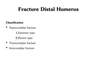 Fracture Distal Humerus
Classification
• Supracondylar fracture
1.Extersion type
2.Flexion type
• Transcondylar fracture
• Intercondylar fracture
 