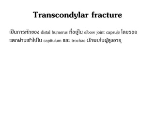 Transcondylar fracture
เป็นการหักของ distal humerus ที่อยู่ใน elbow joint capsule โดยรอย
แตกผ่านเข้าไปใน capitulum และ trochae มักพบในผู้สูงอายุ
 